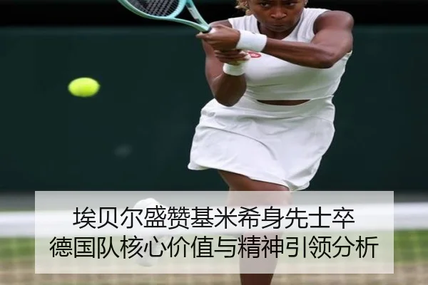 埃贝尔盛赞基米希身先士卒 德国队核心价值与精神引领分析